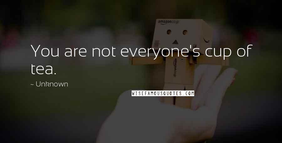 Unknown Quotes: You are not everyone's cup of tea.