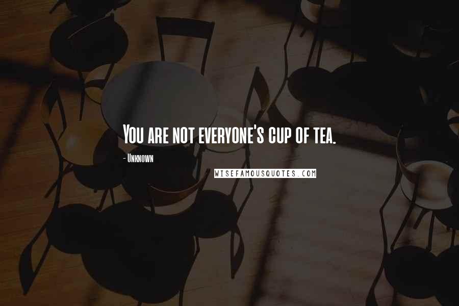 Unknown Quotes: You are not everyone's cup of tea.