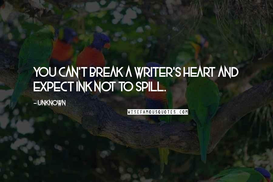 Unknown Quotes: You can't break a writer's heart and expect ink not to spill.