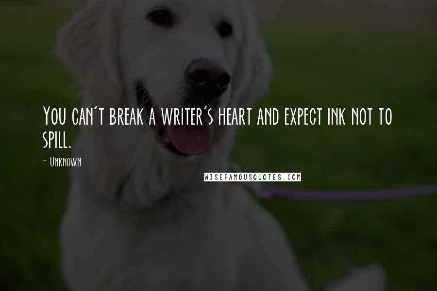 Unknown Quotes: You can't break a writer's heart and expect ink not to spill.