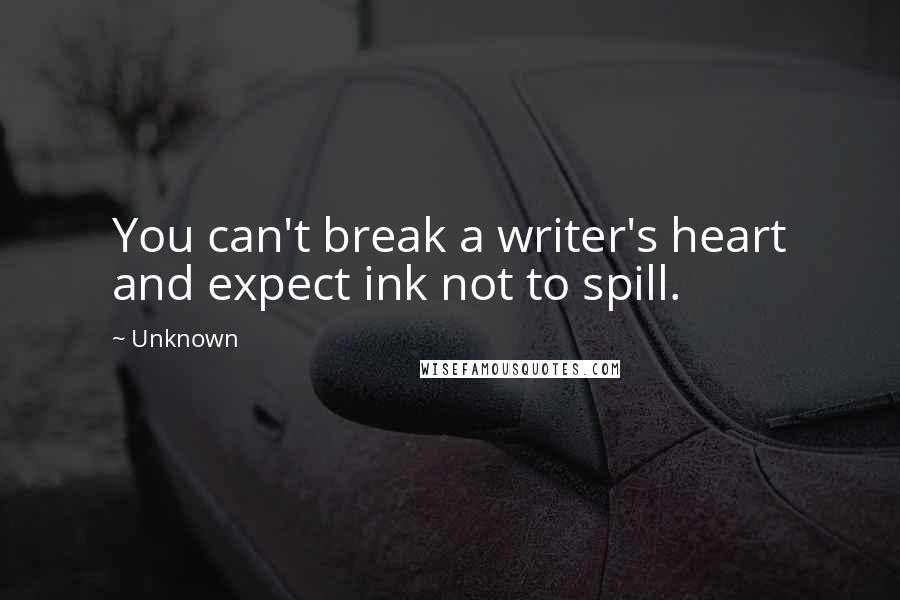 Unknown Quotes: You can't break a writer's heart and expect ink not to spill.