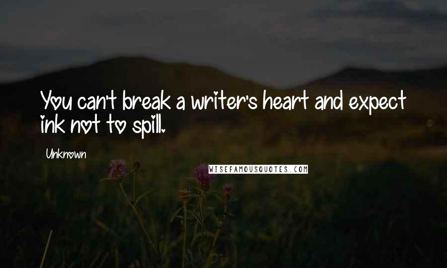 Unknown Quotes: You can't break a writer's heart and expect ink not to spill.