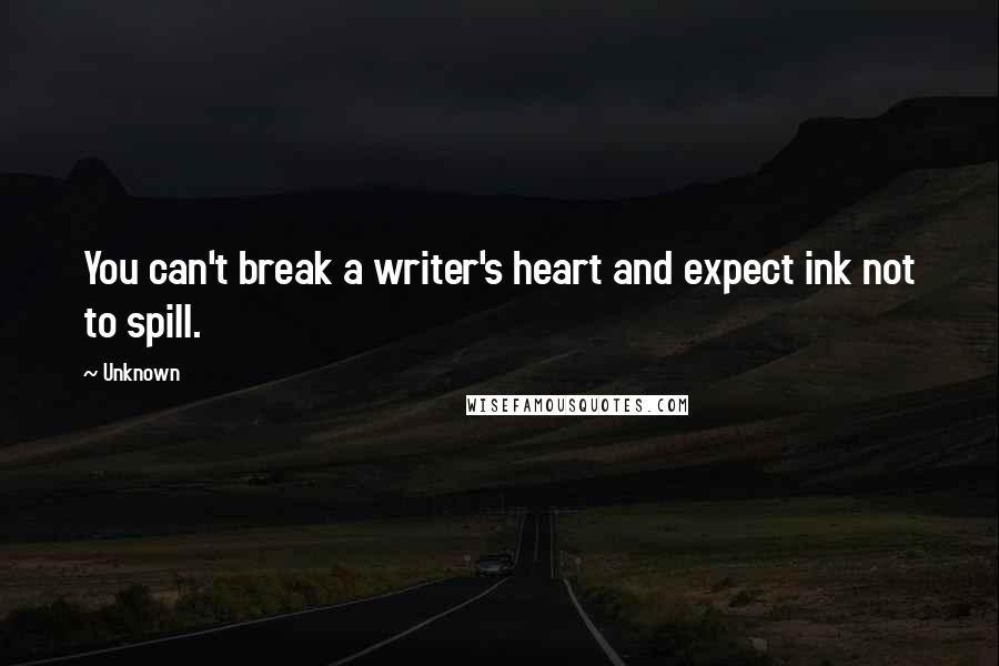 Unknown Quotes: You can't break a writer's heart and expect ink not to spill.