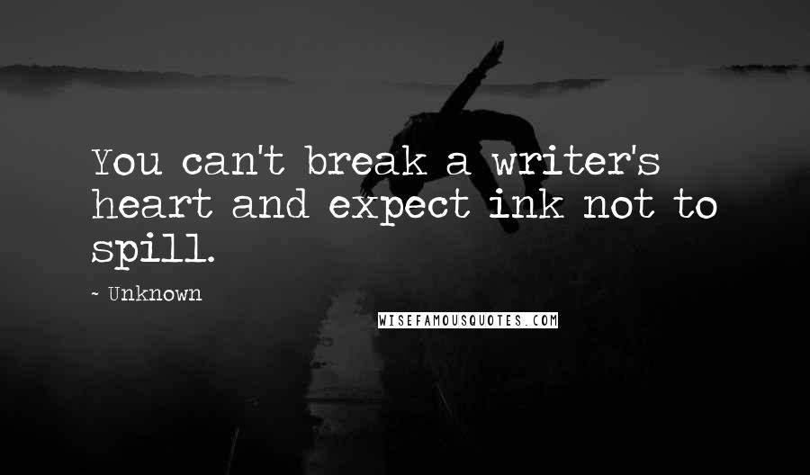 Unknown Quotes: You can't break a writer's heart and expect ink not to spill.
