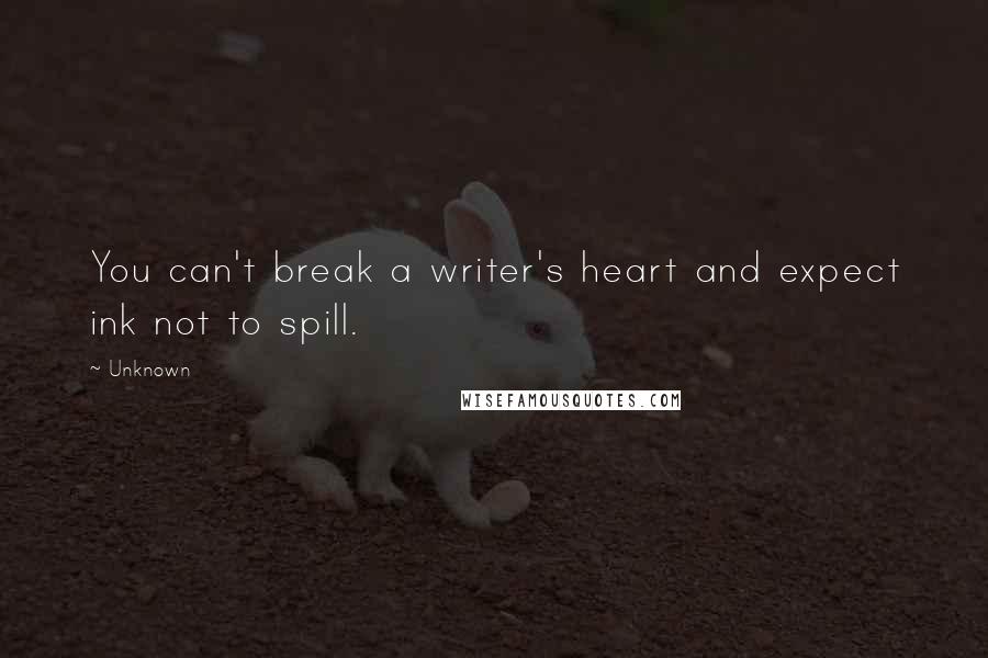 Unknown Quotes: You can't break a writer's heart and expect ink not to spill.