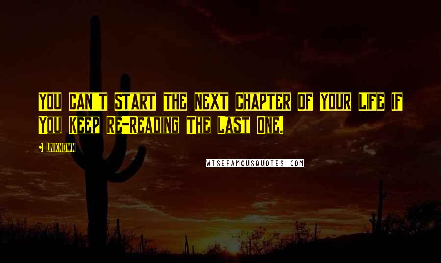 Unknown Quotes: You Can't Start The Next Chapter Of Your Life If You Keep Re-Reading The Last One.