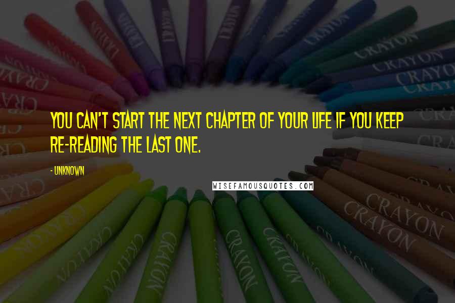 Unknown Quotes: You Can't Start The Next Chapter Of Your Life If You Keep Re-Reading The Last One.