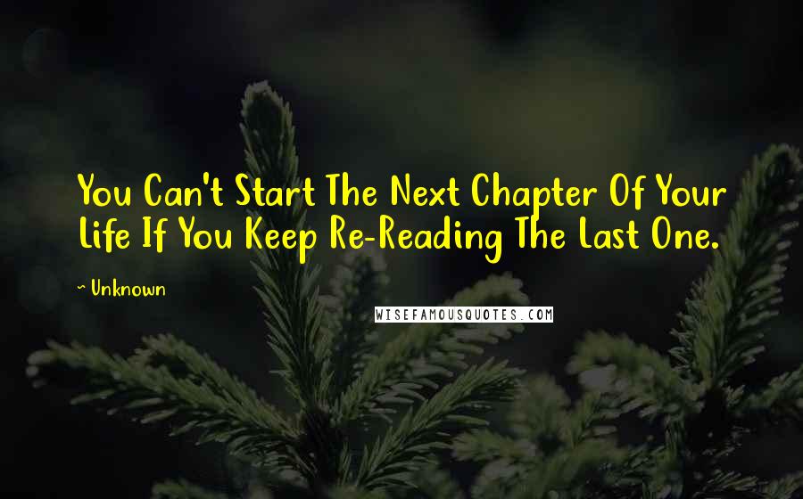 Unknown Quotes: You Can't Start The Next Chapter Of Your Life If You Keep Re-Reading The Last One.