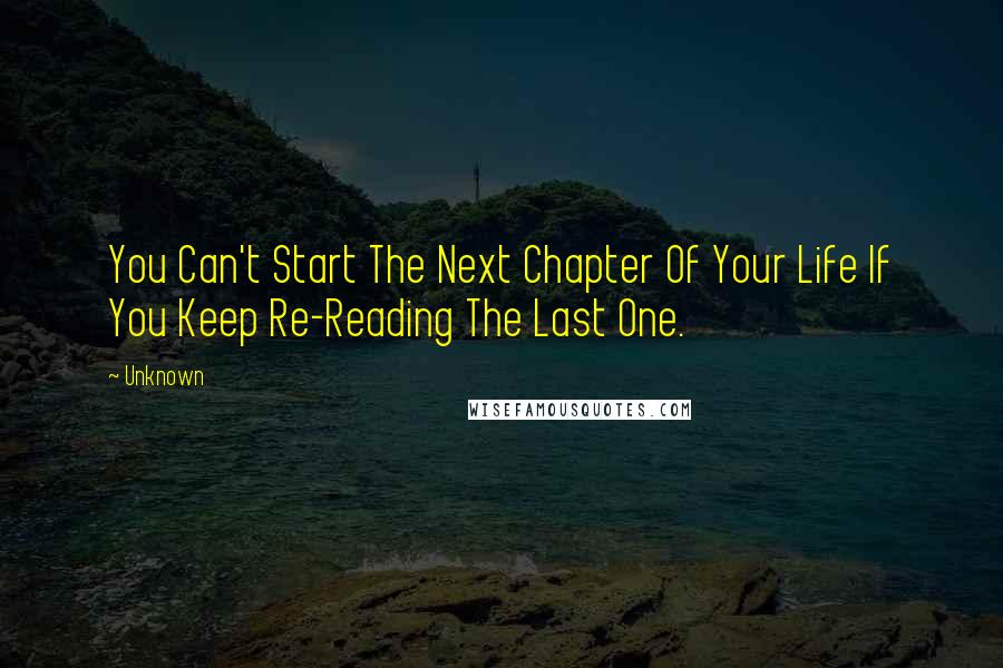 Unknown Quotes: You Can't Start The Next Chapter Of Your Life If You Keep Re-Reading The Last One.