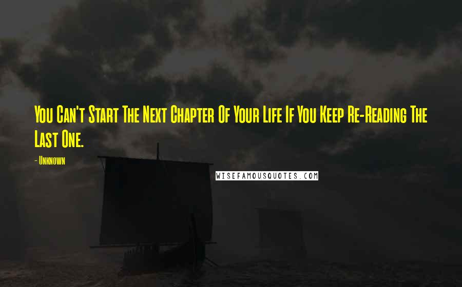 Unknown Quotes: You Can't Start The Next Chapter Of Your Life If You Keep Re-Reading The Last One.