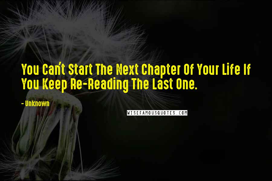 Unknown Quotes: You Can't Start The Next Chapter Of Your Life If You Keep Re-Reading The Last One.