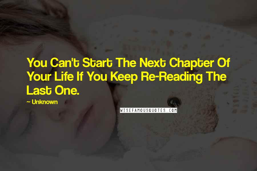 Unknown Quotes: You Can't Start The Next Chapter Of Your Life If You Keep Re-Reading The Last One.