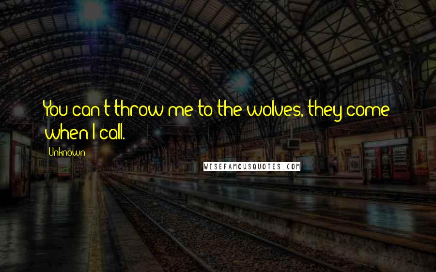 Unknown Quotes: You can't throw me to the wolves, they come when I call.