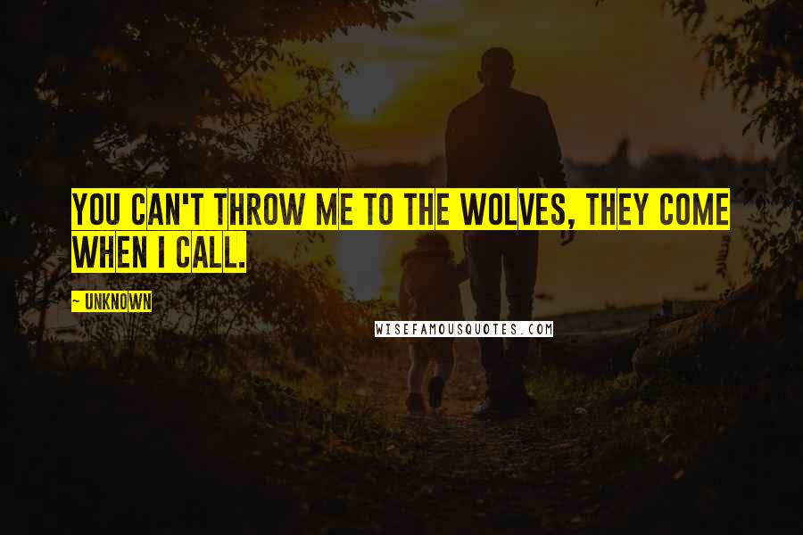 Unknown Quotes: You can't throw me to the wolves, they come when I call.