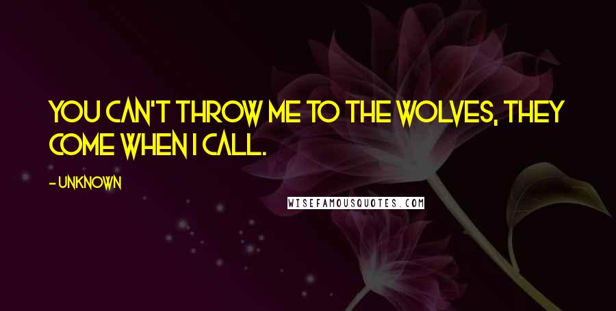 Unknown Quotes: You can't throw me to the wolves, they come when I call.