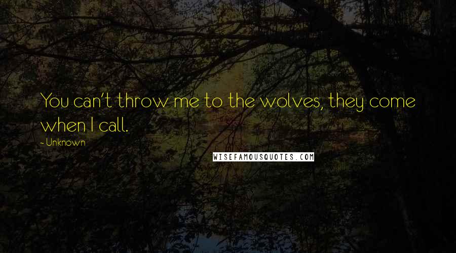 Unknown Quotes: You can't throw me to the wolves, they come when I call.