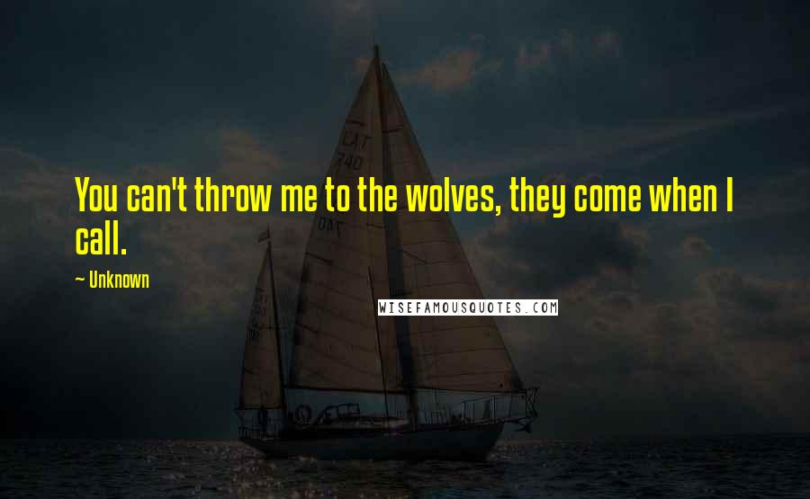 Unknown Quotes: You can't throw me to the wolves, they come when I call.