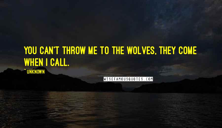 Unknown Quotes: You can't throw me to the wolves, they come when I call.