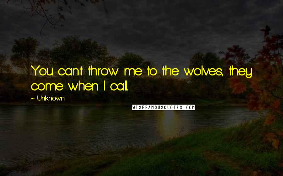 Unknown Quotes: You can't throw me to the wolves, they come when I call.