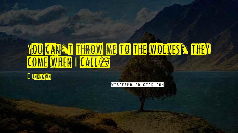 Unknown Quotes: You can't throw me to the wolves, they come when I call.