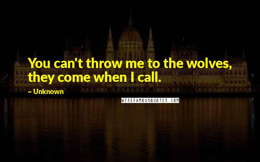 Unknown Quotes: You can't throw me to the wolves, they come when I call.