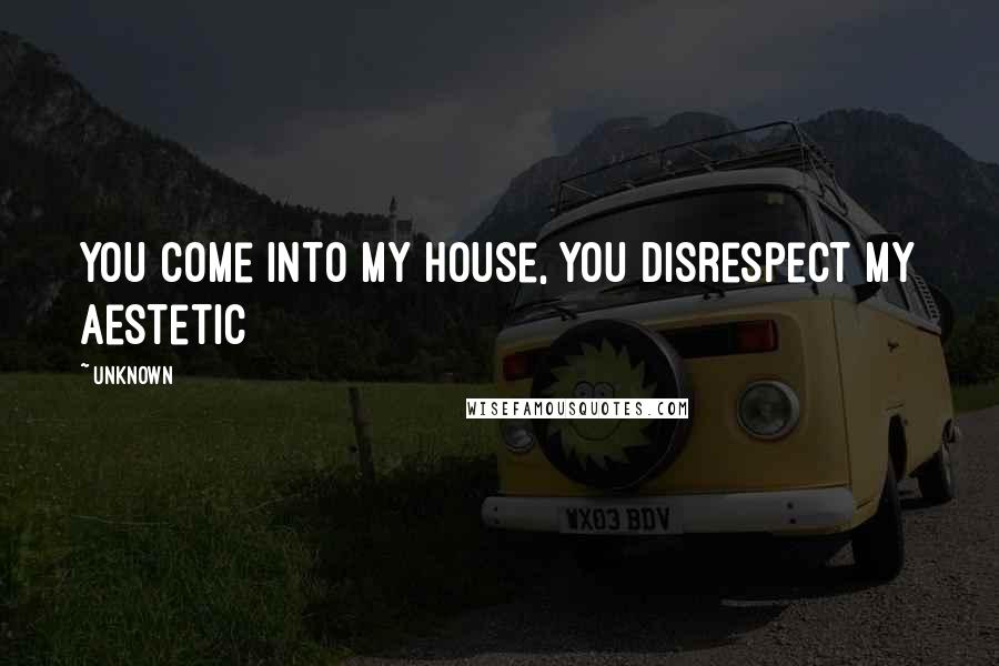 Unknown Quotes: you come into my house, you disrespect my aestetic