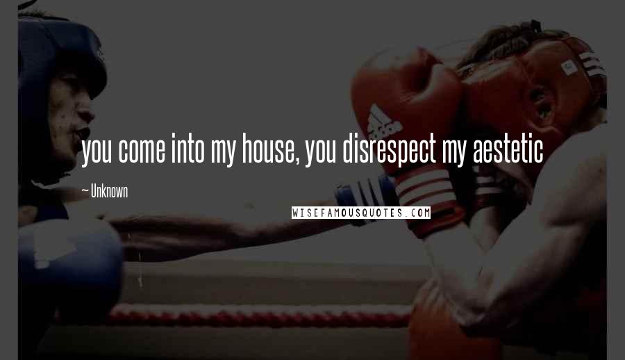 Unknown Quotes: you come into my house, you disrespect my aestetic