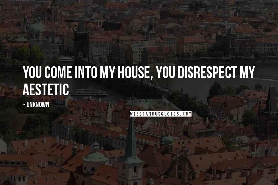 Unknown Quotes: you come into my house, you disrespect my aestetic