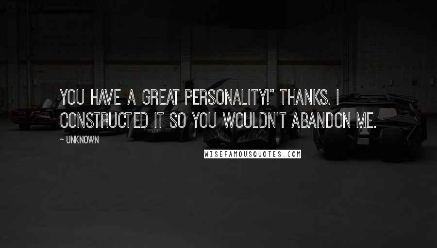 Unknown Quotes: You have a great personality!" Thanks. I constructed it so you wouldn't abandon me.