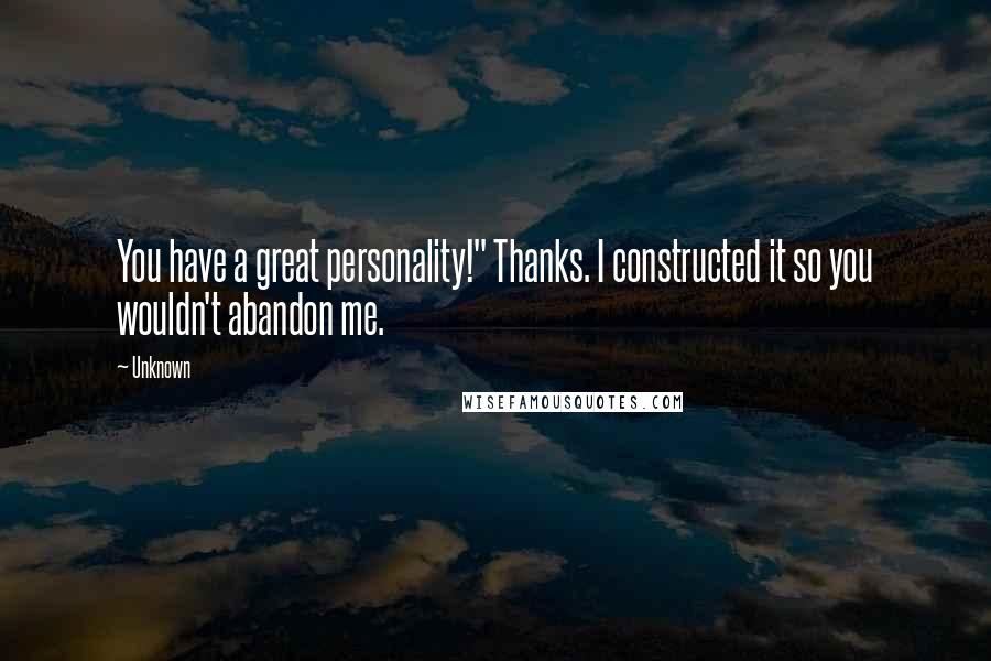 Unknown Quotes: You have a great personality!" Thanks. I constructed it so you wouldn't abandon me.