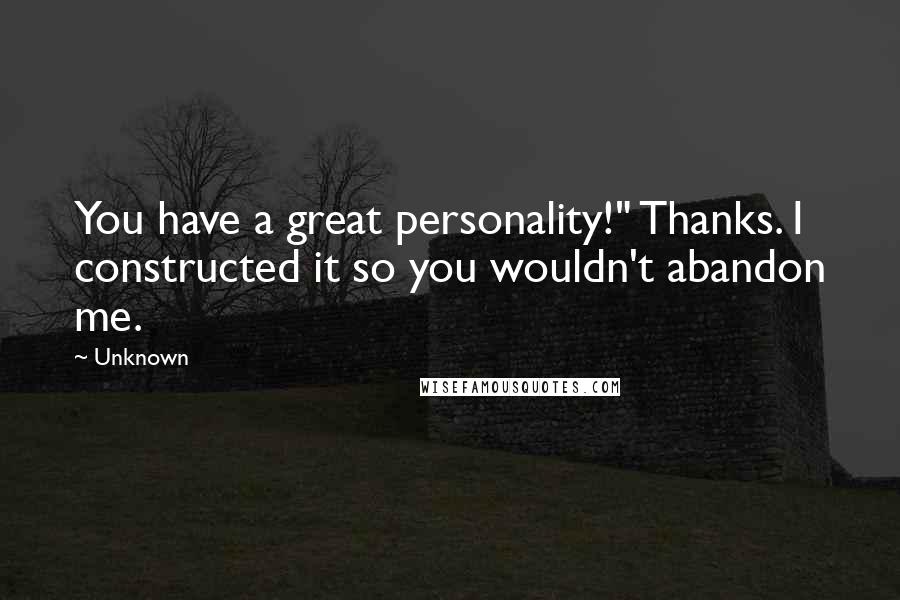 Unknown Quotes: You have a great personality!" Thanks. I constructed it so you wouldn't abandon me.