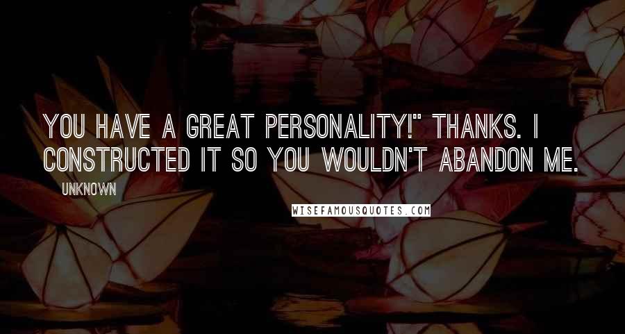 Unknown Quotes: You have a great personality!" Thanks. I constructed it so you wouldn't abandon me.