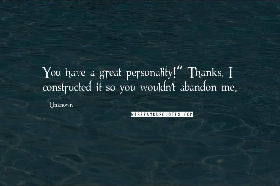 Unknown Quotes: You have a great personality!" Thanks. I constructed it so you wouldn't abandon me.