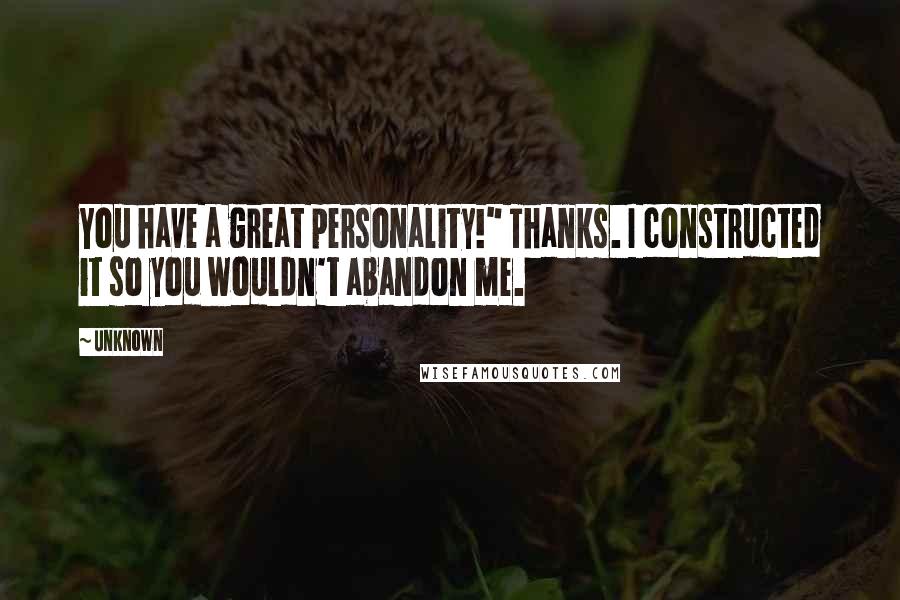 Unknown Quotes: You have a great personality!" Thanks. I constructed it so you wouldn't abandon me.