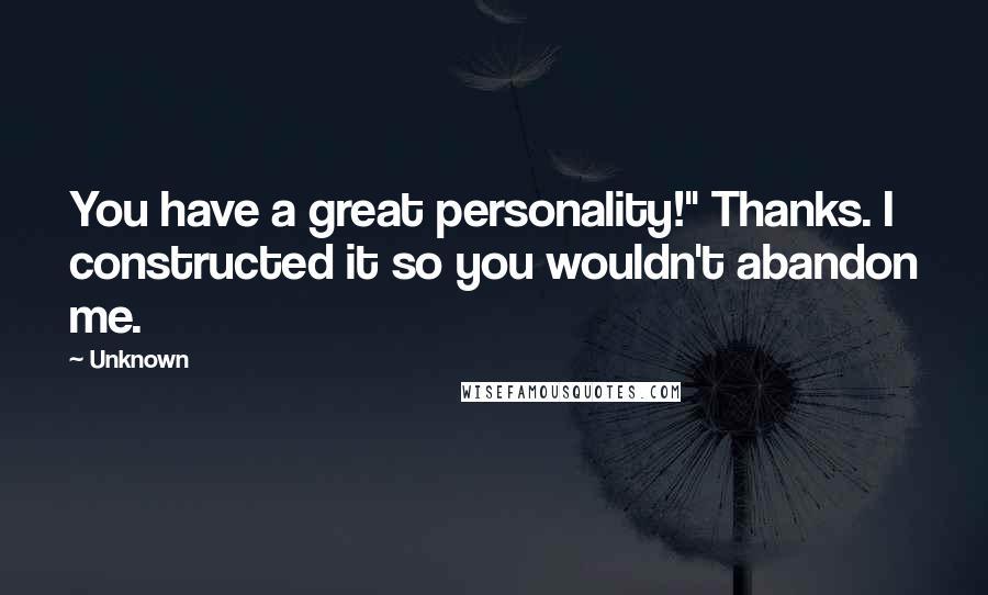 Unknown Quotes: You have a great personality!" Thanks. I constructed it so you wouldn't abandon me.