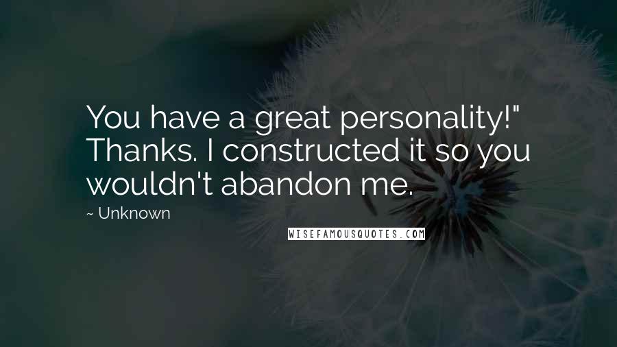 Unknown Quotes: You have a great personality!" Thanks. I constructed it so you wouldn't abandon me.