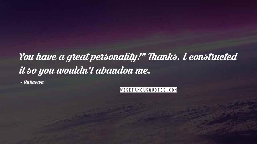 Unknown Quotes: You have a great personality!" Thanks. I constructed it so you wouldn't abandon me.