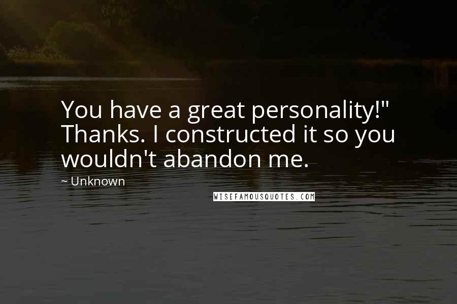 Unknown Quotes: You have a great personality!" Thanks. I constructed it so you wouldn't abandon me.