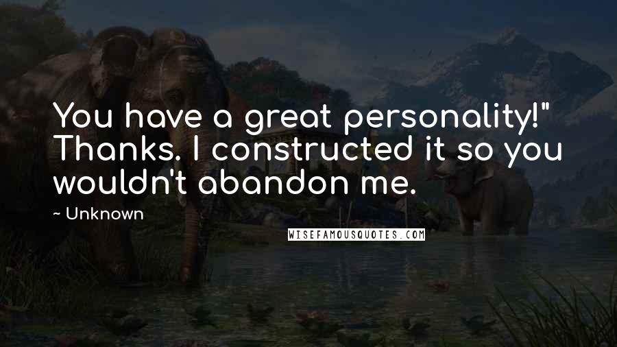 Unknown Quotes: You have a great personality!" Thanks. I constructed it so you wouldn't abandon me.