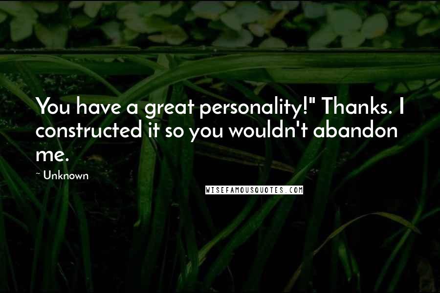 Unknown Quotes: You have a great personality!" Thanks. I constructed it so you wouldn't abandon me.