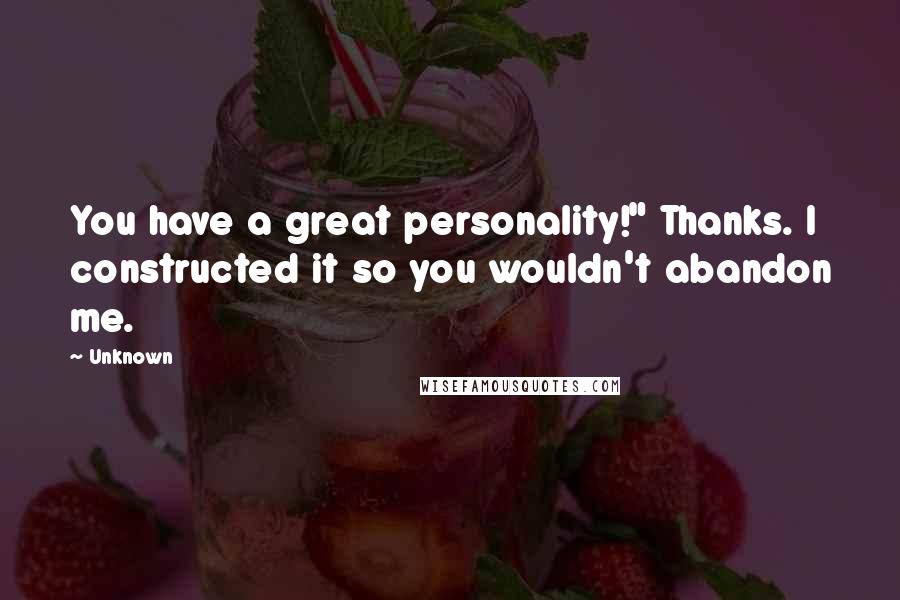 Unknown Quotes: You have a great personality!" Thanks. I constructed it so you wouldn't abandon me.