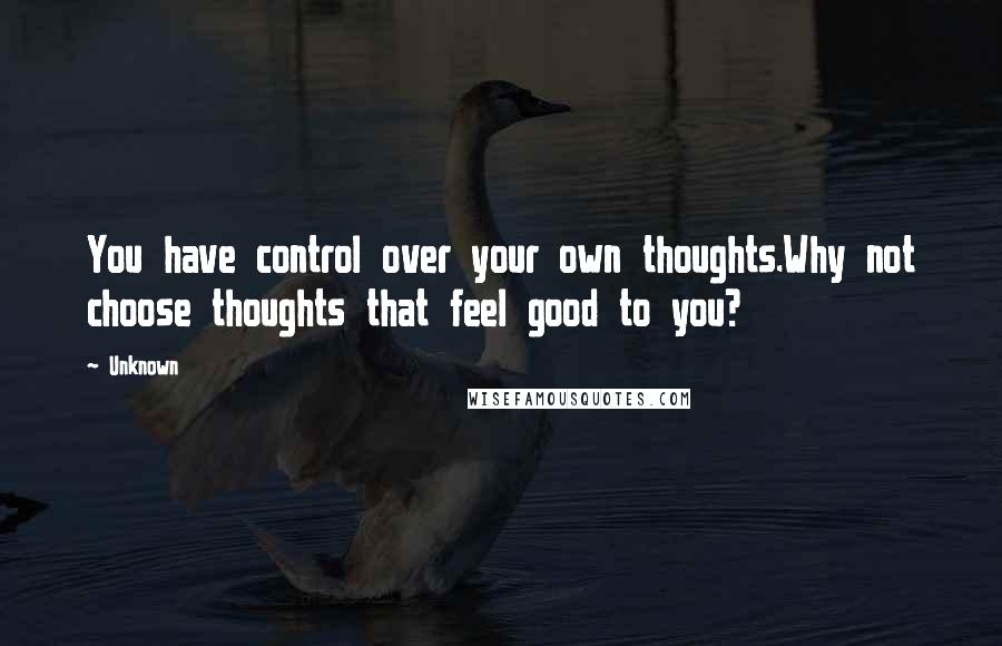 Unknown Quotes: You have control over your own thoughts.Why not choose thoughts that feel good to you?