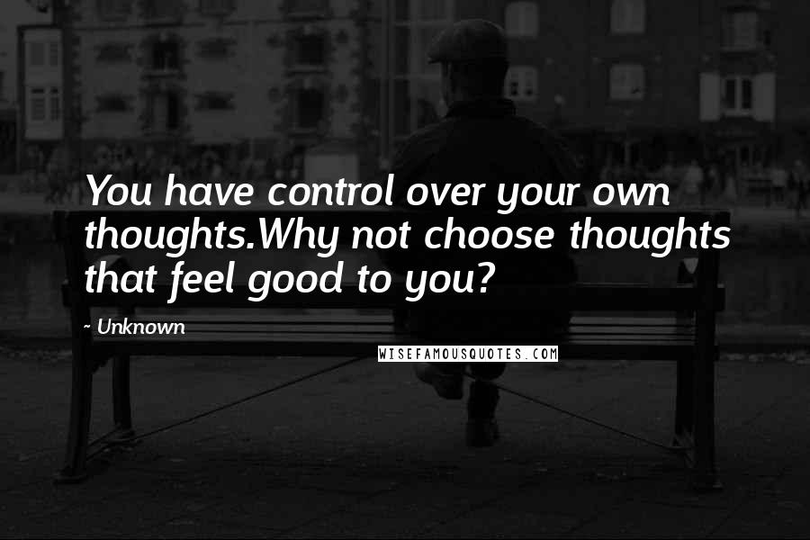 Unknown Quotes: You have control over your own thoughts.Why not choose thoughts that feel good to you?