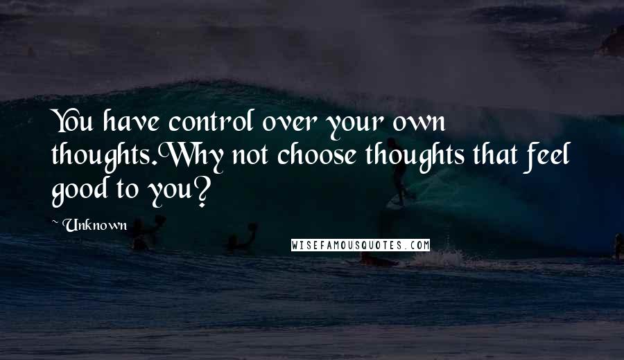 Unknown Quotes: You have control over your own thoughts.Why not choose thoughts that feel good to you?