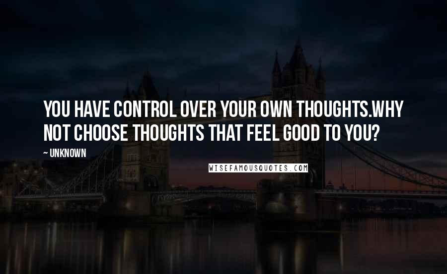 Unknown Quotes: You have control over your own thoughts.Why not choose thoughts that feel good to you?