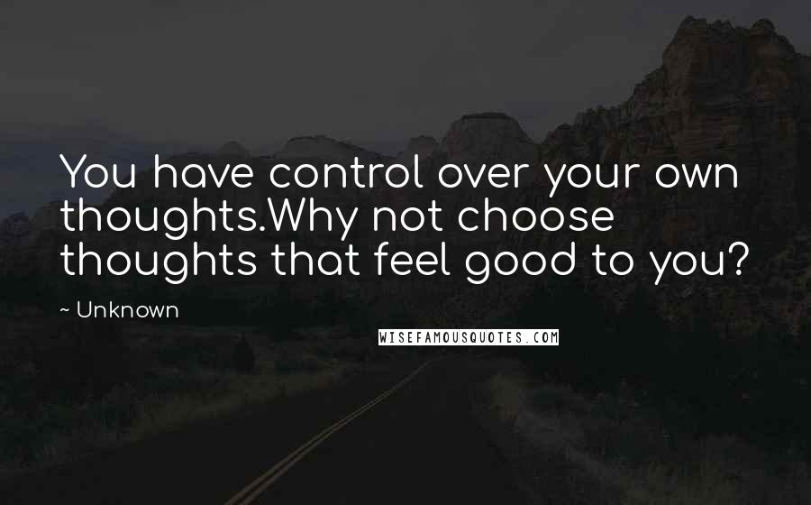 Unknown Quotes: You have control over your own thoughts.Why not choose thoughts that feel good to you?