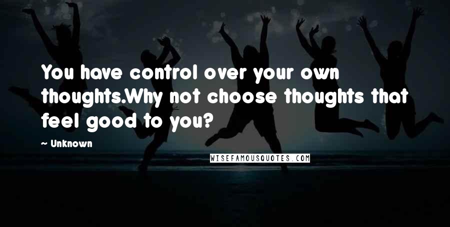 Unknown Quotes: You have control over your own thoughts.Why not choose thoughts that feel good to you?