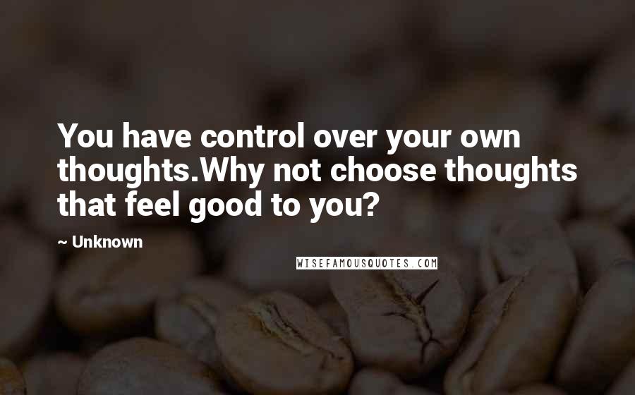 Unknown Quotes: You have control over your own thoughts.Why not choose thoughts that feel good to you?