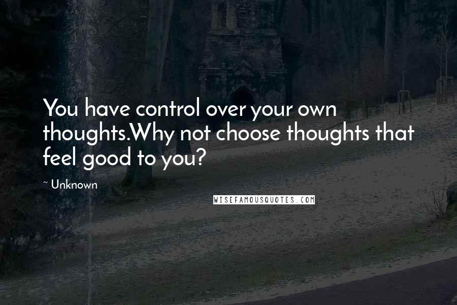 Unknown Quotes: You have control over your own thoughts.Why not choose thoughts that feel good to you?