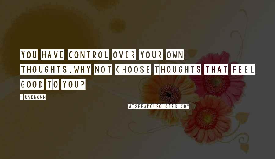 Unknown Quotes: You have control over your own thoughts.Why not choose thoughts that feel good to you?